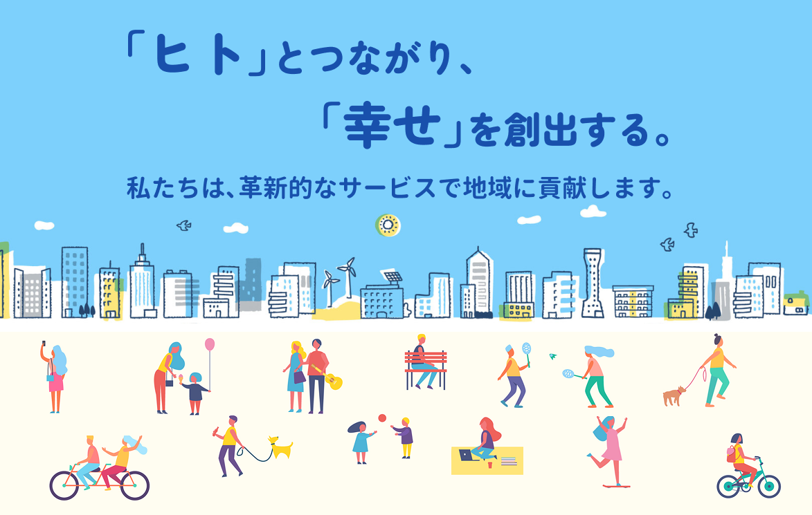 「ヒト」とつながり、「幸せ」を創出する。わたしたちは、革新的なサービスで地域に貢献します。